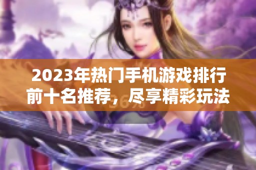 2023年热门手机游戏排行前十名推荐，尽享精彩玩法与乐趣