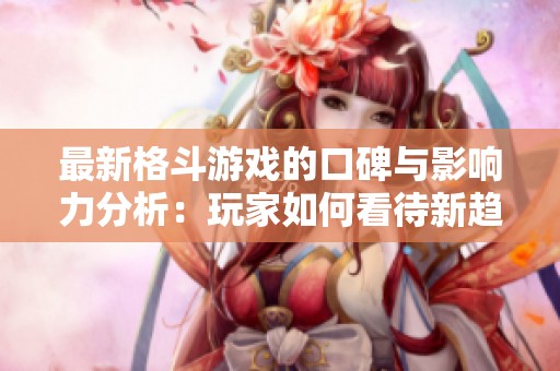 最新格斗游戏的口碑与影响力分析：玩家如何看待新趋势？