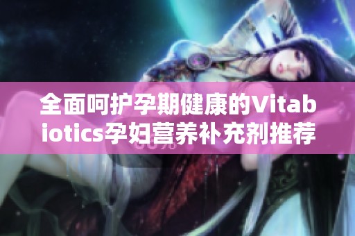 全面呵护孕期健康的Vitabiotics孕妇营养补充剂推荐