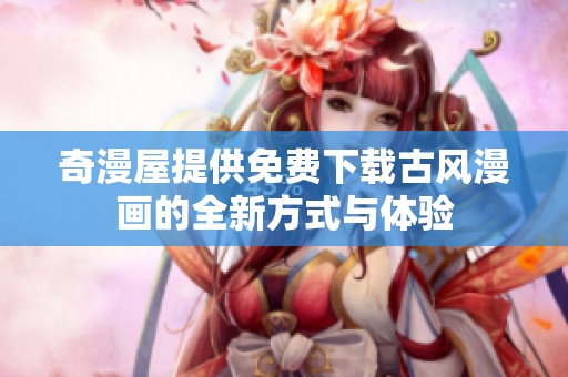 奇漫屋提供免费下载古风漫画的全新方式与体验