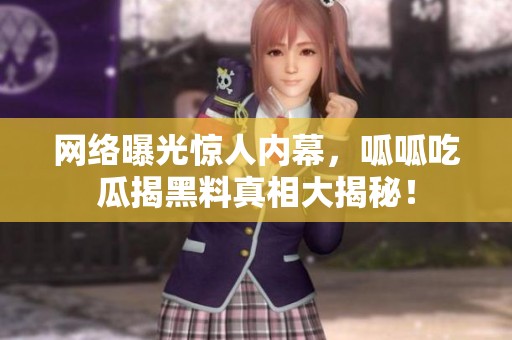 网络曝光惊人内幕，呱呱吃瓜揭黑料真相大揭秘！