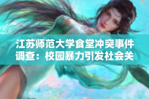 江苏师范大学食堂冲突事件调查：校园暴力引发社会关注与讨论