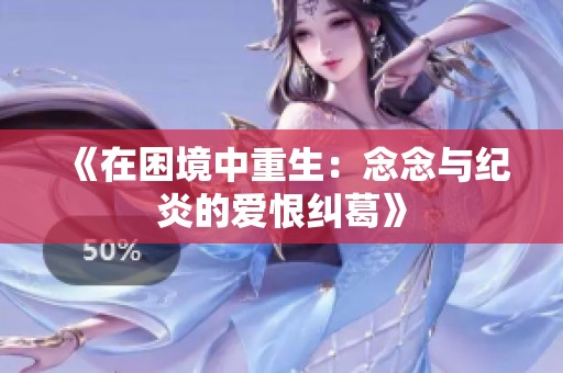 《在困境中重生：念念与纪炎的爱恨纠葛》