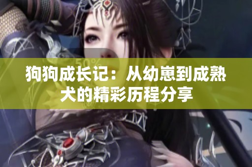 狗狗成长记：从幼崽到成熟犬的精彩历程分享