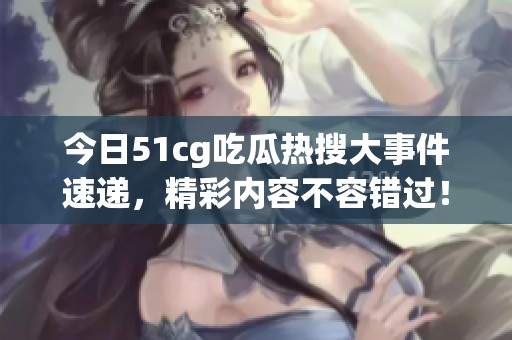 今日51cg吃瓜热搜大事件速递，精彩内容不容错过！