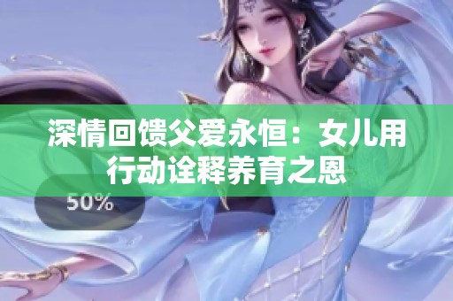 深情回馈父爱永恒：女儿用行动诠释养育之恩