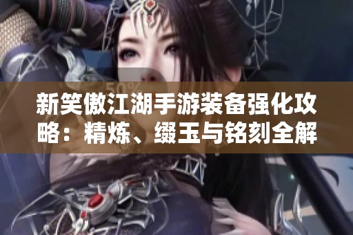 新笑傲江湖手游装备强化攻略：精炼、缀玉与铭刻全解析