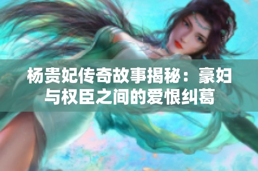 杨贵妃传奇故事揭秘：豪妇与权臣之间的爱恨纠葛