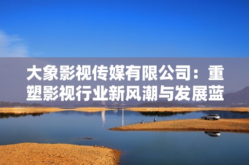 大象影视传媒有限公司：重塑影视行业新风潮与发展蓝图