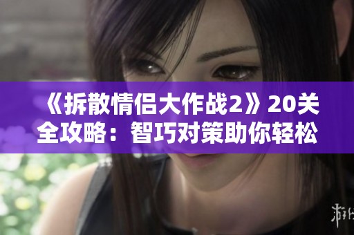 《拆散情侣大作战2》20关全攻略：智巧对策助你轻松通关！