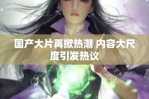 国产大片再掀热潮 内容大尺度引发热议