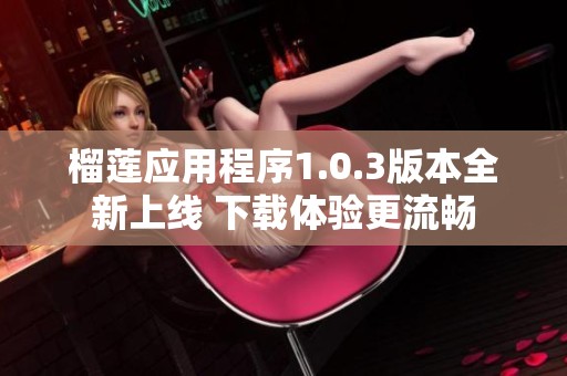 榴莲应用程序1.0.3版本全新上线 下载体验更流畅