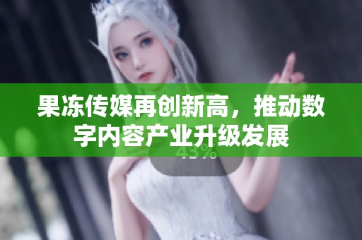果冻传媒再创新高，推动数字内容产业升级发展