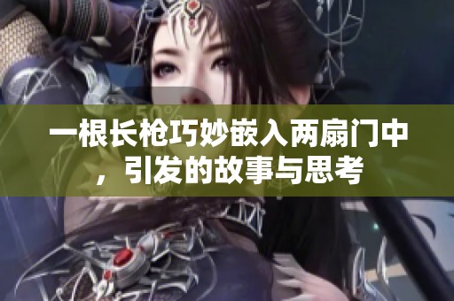 一根长枪巧妙嵌入两扇门中，引发的故事与思考
