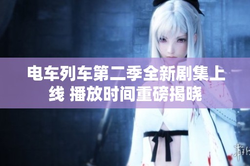 电车列车第二季全新剧集上线 播放时间重磅揭晓