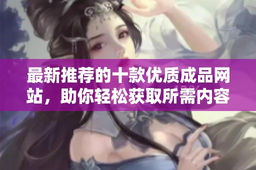 最新推荐的十款优质成品网站，助你轻松获取所需内容