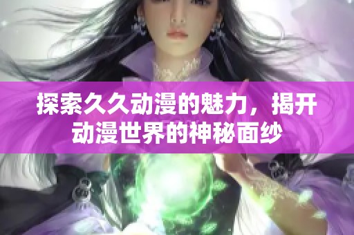 探索久久动漫的魅力，揭开动漫世界的神秘面纱