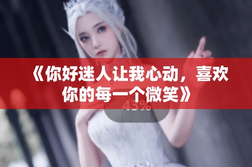 《你好迷人让我心动，喜欢你的每一个微笑》