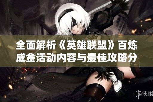 全面解析《英雄联盟》百炼成金活动内容与最佳攻略分享