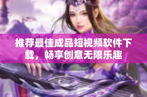 推荐最佳成品短视频软件下载，畅享创意无限乐趣
