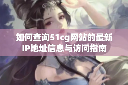 如何查询51cg网站的最新IP地址信息与访问指南