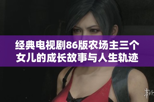经典电视剧86版农场主三个女儿的成长故事与人生轨迹揭秘