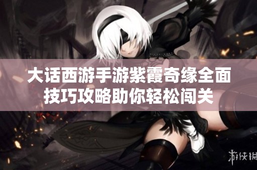 大话西游手游紫霞奇缘全面技巧攻略助你轻松闯关