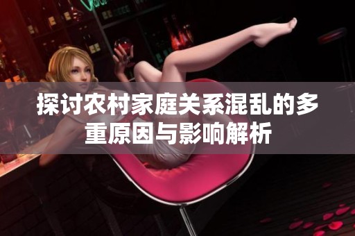 探讨农村家庭关系混乱的多重原因与影响解析