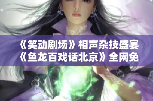 《笑动剧场》相声杂技盛宴《鱼龙百戏话北京》全网免费观看