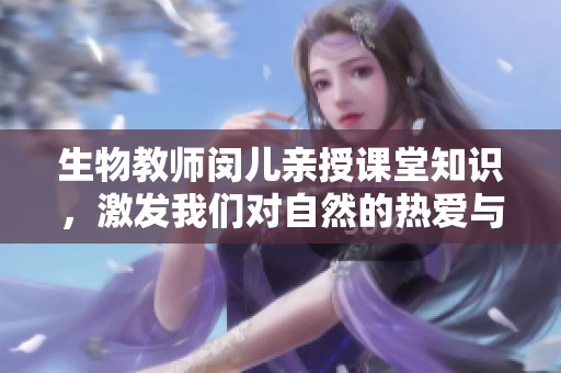 生物教师闵儿亲授课堂知识，激发我们对自然的热爱与探索