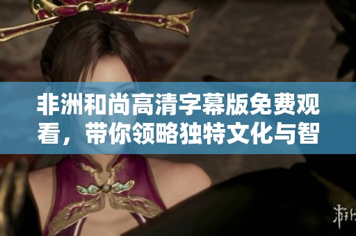 非洲和尚高清字幕版免费观看，带你领略独特文化与智慧