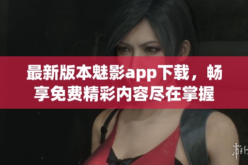 最新版本魅影app下载，畅享免费精彩内容尽在掌握