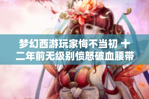 梦幻西游玩家悔不当初 十二年前无级别愤怒破血腰带仅卖