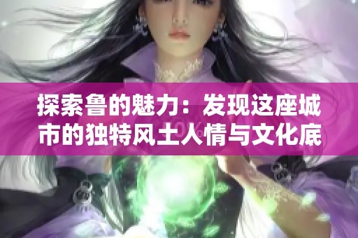 探索鲁的魅力：发现这座城市的独特风土人情与文化底蕴