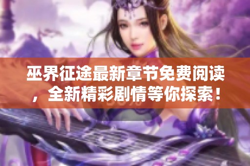 巫界征途最新章节免费阅读，全新精彩剧情等你探索！