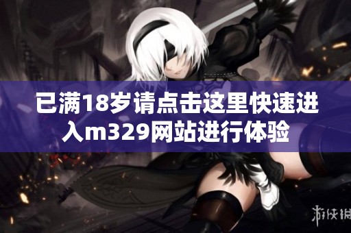 已满18岁请点击这里快速进入m329网站进行体验