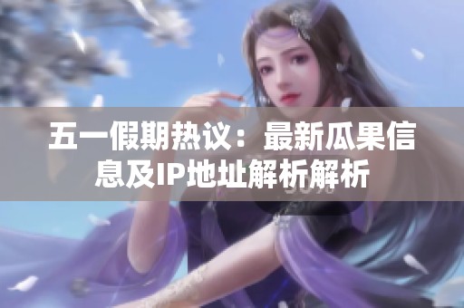 五一假期热议：最新瓜果信息及IP地址解析解析