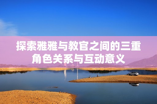 探索雅雅与教官之间的三重角色关系与互动意义