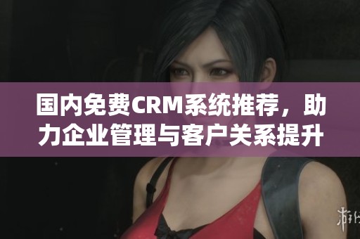 国内免费CRM系统推荐，助力企业管理与客户关系提升
