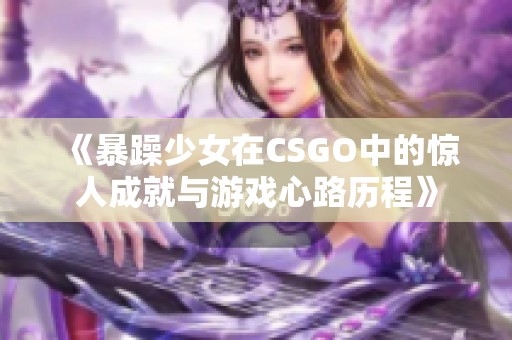 《暴躁少女在CSGO中的惊人成就与游戏心路历程》