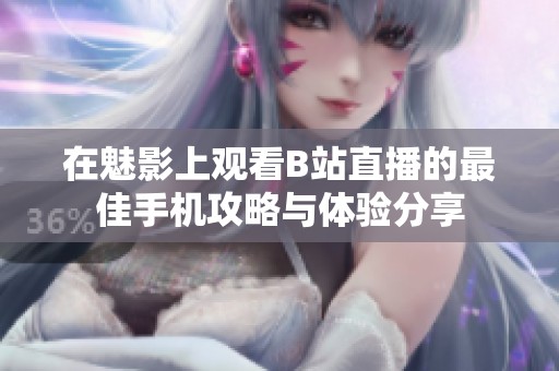 在魅影上观看B站直播的最佳手机攻略与体验分享