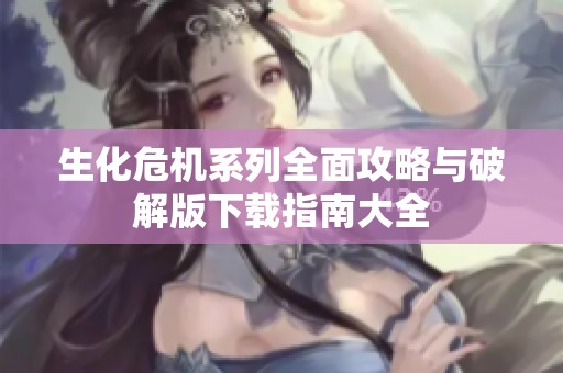 生化危机系列全面攻略与破解版下载指南大全