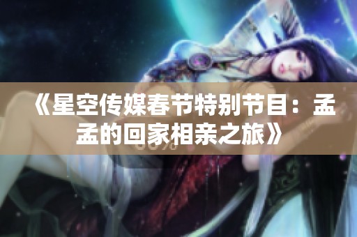 《星空传媒春节特别节目：孟孟的回家相亲之旅》
