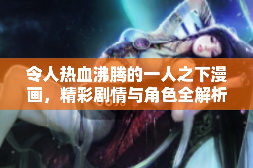 令人热血沸腾的一人之下漫画，精彩剧情与角色全解析