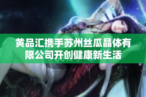 黄品汇携手苏州丝瓜晶体有限公司开创健康新生活