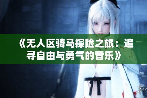《无人区骑马探险之旅：追寻自由与勇气的音乐》