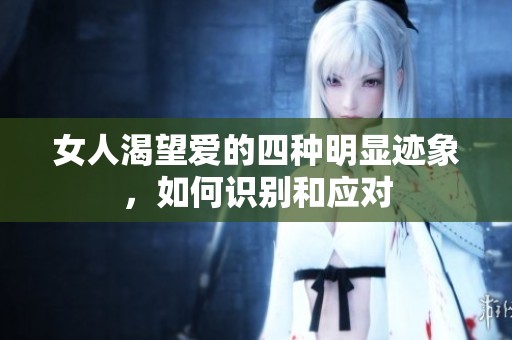 女人渴望爱的四种明显迹象，如何识别和应对