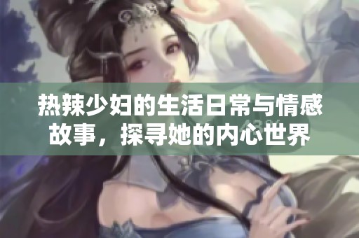 热辣少妇的生活日常与情感故事，探寻她的内心世界