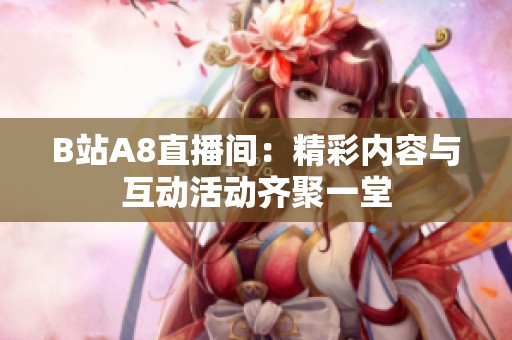 B站A8直播间：精彩内容与互动活动齐聚一堂