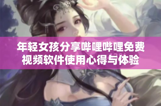 年轻女孩分享哔哩哔哩免费视频软件使用心得与体验